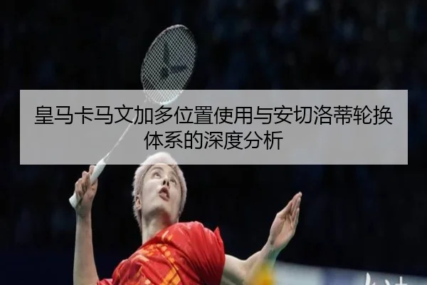 皇马卡马文加多位置使用与安切洛蒂轮换体系的深度分析