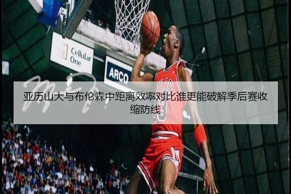亚历山大与布伦森中距离效率对比谁更能破解季后赛收缩防线