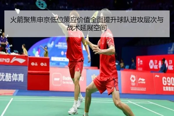 火箭聚焦申京低位策应价值全面提升球队进攻层次与战术延展空间