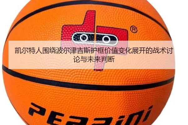 凯尔特人围绕波尔津吉斯护框价值变化展开的战术讨论与未来判断