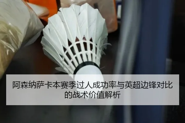 阿森纳萨卡本赛季过人成功率与英超边锋对比的战术价值解析