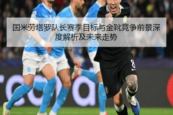 国米劳塔罗队长赛季目标与金靴竞争前景深度解析及未来走势
