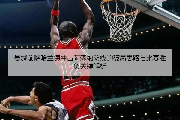 曼城前瞻哈兰德冲击阿森纳防线的破局思路与比赛胜负关键解析