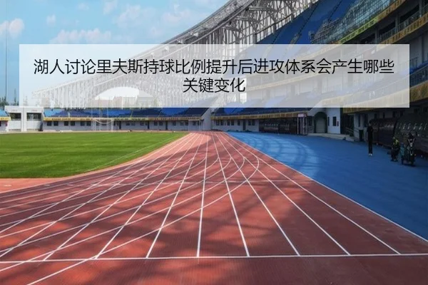 湖人讨论里夫斯持球比例提升后进攻体系会产生哪些关键变化
