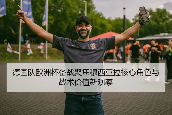 德国队欧洲杯备战聚焦穆西亚拉核心角色与战术价值新观察