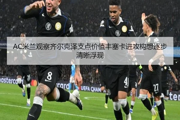 AC米兰观察齐尔克泽支点价值丰塞卡进攻构想逐步清晰浮现
