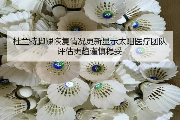 杜兰特脚踝恢复情况更新显示太阳医疗团队评估更趋谨慎稳妥