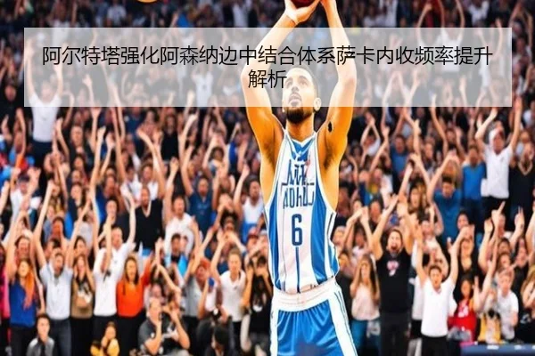阿尔特塔强化阿森纳边中结合体系萨卡内收频率提升解析