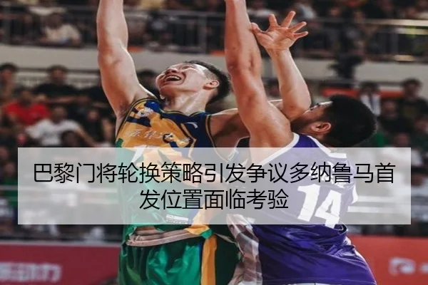 巴黎门将轮换策略引发争议多纳鲁马首发位置面临考验