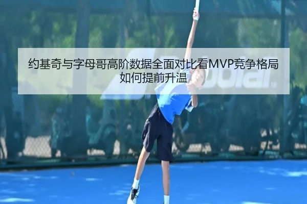 约基奇与字母哥高阶数据全面对比看MVP竞争格局如何提前升温