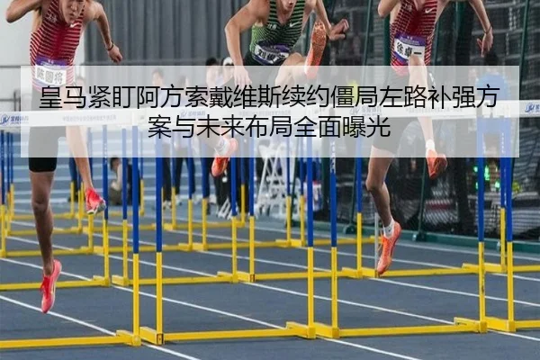 皇马紧盯阿方索戴维斯续约僵局左路补强方案与未来布局全面曝光